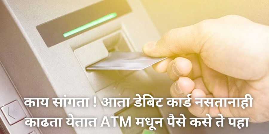 काय सांगता ! आता डेबिट कार्ड नसतानाही काढता येतात ATM मधून पैसे कसे ते पहा