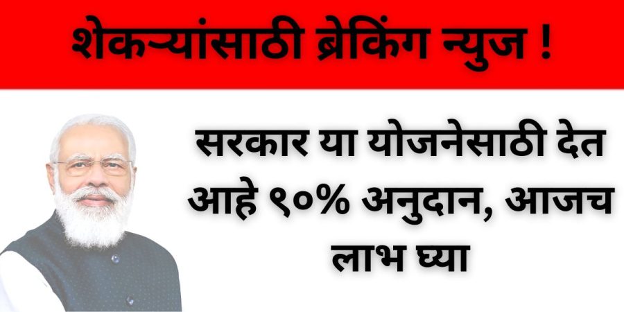 शेकऱ्यांसाठी ब्रेकिंग न्युज ! सरकार या योजनेसाठी देत आहे ९०% अनुदान, आजच लाभ घ्या